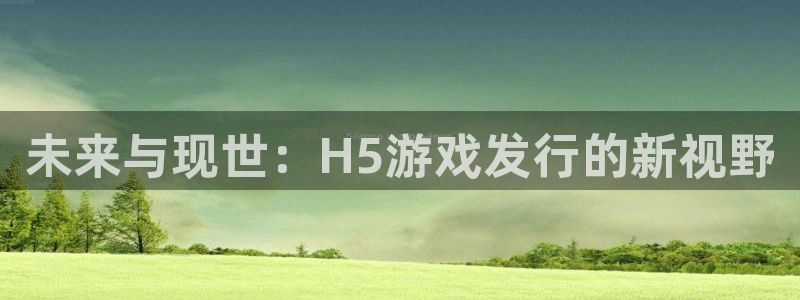 pp电子官网注册登录：未来与现世：H5游戏发行的新视野