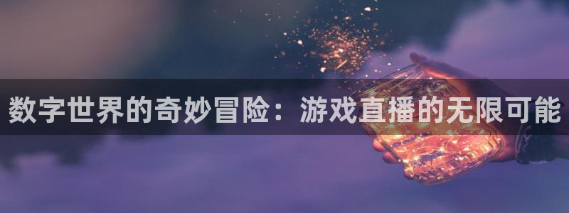 pp电子官网注册登录官网：数字世界的奇妙冒险：游戏直播的无限可能