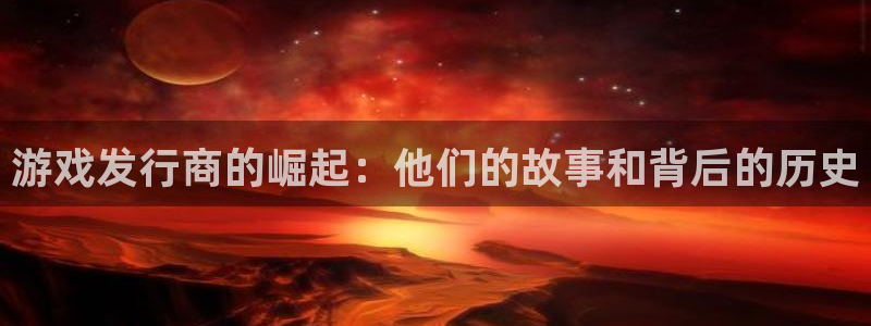 pp电子官网登录注册不了怎么回事：游戏发行商的崛起：他们的故事和背后的历史