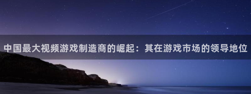 pp电子子经理人杂志：中国最大视频游戏制造商的崛起：其在游戏市场的领导地位