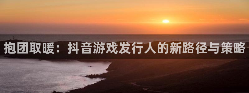 pp电子校服：抱团取暖：抖音游戏发行人的新路径与策略