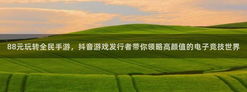 pp电子子上市：88元玩转全民手游，抖音游戏发行者带你领略高颜值的电子竞技世界
