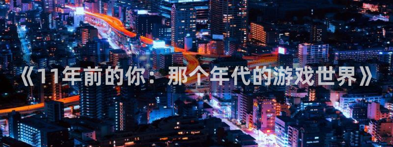 pp电子官网注册平台登录入口：《11年前的你：那个年代的游戏世界》