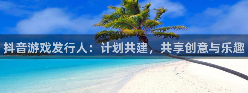 pp电子官网注册平台登录入口：抖音游戏发行人：计划共建，共享创意与乐趣