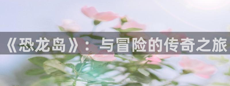 pp电子商标：《恐龙岛》：与冒险的传奇之旅